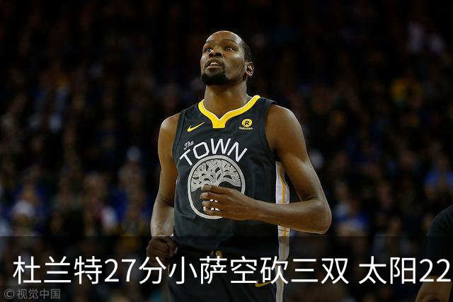 杜兰特27分小萨空砍三双 太阳22分逆转胜国王