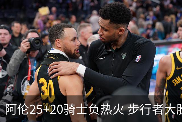 阿伦25+20骑士负热火 步行者大胜送活塞4连败